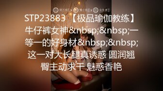 STP23883 【极品瑜伽教练】牛仔裤女神&nbsp;&nbsp;一等一的好身材&nbsp;&nbsp;这一对大长腿真诱惑 圆润翘臀主动求干 魅惑香艳