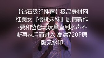 【钻石级??推荐】极品身材网红美女『樱桃妹妹』剧情新作-要和爸爸玩玩具直到水声不断再从后面进入 高清720P原版无水印