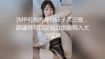 [MP4]肉肉身材妹子第三炮，舔逼特写口交站立抬腿侧入大力猛操