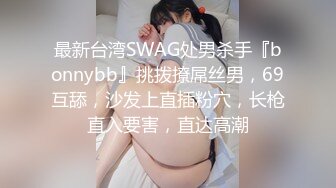 最新台湾SWAG处男杀手『bonnybb』挑拨撩屌丝男，69互舔，沙发上直插粉穴，长枪直入要害，直达高潮