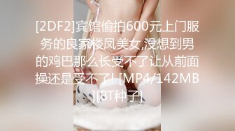 [2DF2]宾馆偷拍600元上门服务的良家楼凤美女,没想到男的鸡巴那么长受不了让从前面操还是受不了! [MP4/142MB][BT种子]