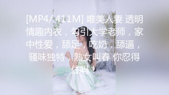 [MP4/ 411M] 唯美人妻 透明情趣内衣，勾引大学老师，家中性爱，舔足，吃奶，舔逼，骚味独特，熟女叫春 你忍得住吗！