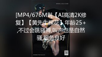 [MP4/676MB]【AI高清2K修复】【黄先生探花】年龄25+,不过会跳骚舞,叫声也是自然骚,服务良好