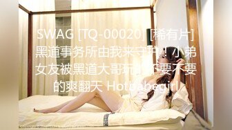 SWAG [TQ-00020] [稀有片]黑道事务所由我来守护！小弟女友被黑道大哥玩的不要不要的爽翻天 Hotbabegirl