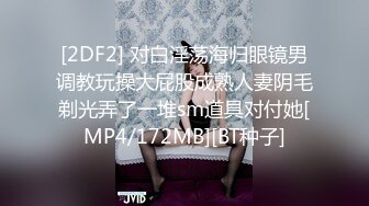 [2DF2] 对白淫荡海归眼镜男调教玩操大屁股成熟人妻阴毛剃光弄了一堆sm道具对付她[MP4/172MB][BT种子]