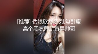 [推荐] 伪娘欣然系列,勾引瘦高个黑衣薄肌直男帅哥