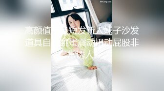 高颜值苗条短发新人妹子沙发道具自慰跳蛋震动扭动屁股非常诱人!