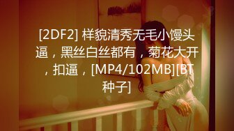 [2DF2] 样貌清秀无毛小馒头逼，黑丝白丝都有，菊花大开，扣逼，[MP4/102MB][BT种子]