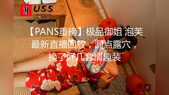 【PANS重磅】极品御姐 泡芙 最新直播回放，漏点露穴，换了好几套情趣装