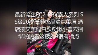 最新流出FC2-PPV素人系列 SS级20岁高颜极品清纯美眉 酒店援交美腿白肤粉嫩小蜜穴捆绑啪啪看这极品B很有撸点