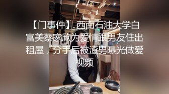 【门事件】 西南石油大学白富美蔡家欣为爱情跟男友住出租屋，分手后被渣男曝光做爱视频