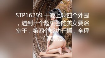 STP16299 一晚上叫四个外围，遇到一个超机警的美女要浴室干，第四个成功开播，全程（某房版