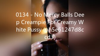 0134 - No Mercy Balls Deep Creampie For Creamy White Pussy (ph5e61247d8ccd3)