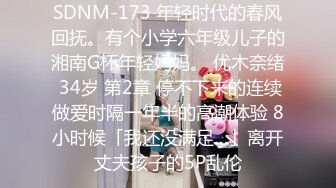 SDNM-173 年轻时代的春风回抚。有个小学六年级儿子的湘南G杯年轻妈妈。 优木奈绪 34岁 第2章 停不下来的连续做爱时隔一年半的高潮体验 8小时候「我还没满足…」离开丈夫孩子的5P乱伦