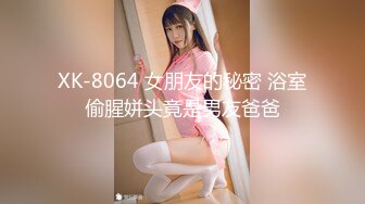 XK-8064 女朋友的秘密 浴室偷腥姘头竟是男友爸爸