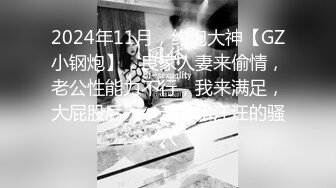 2024年11月，约炮大神【GZ小钢炮】，良家人妻来偷情，老公性能力不行，我来满足，大屁股后入，无套水汪汪的骚穴