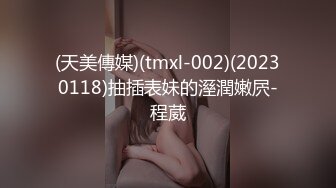 (天美傳媒)(tmxl-002)(20230118)抽插表妹的溼潤嫩屄-程葳