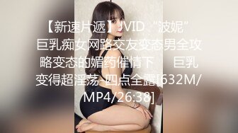 【新速片遞】JVID“波妮”巨乳痴女网路交友变态男全攻略变态的媚药催情下❤️巨乳变得超淫荡-四点全露[632M/MP4/26:38]