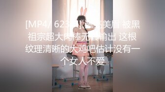 [MP4/ 623M] 漂亮美眉 被黑祖宗超大肉棒无套输出 这根纹理清晰的大鸡吧估计没有一个女人不爱