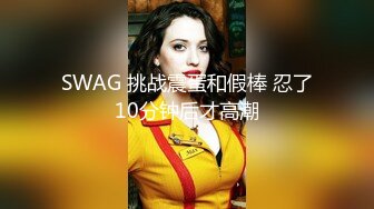 SWAG 挑战震蛋和假棒 忍了10分钟后才高潮