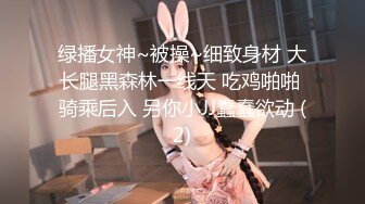 绿播女神~被操~细致身材 大长腿黑森林一线天 吃鸡啪啪 骑乘后入 另你小JJ蠢蠢欲动 (2)