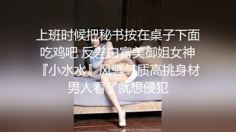 上班时候把秘书按在桌子下面吃鸡吧 反差白富美御姐女神『小水水』风骚气质高挑身材男人看了就想侵犯