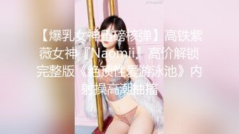 【爆乳女神重磅核弹】高铁紫薇女神『Naomii』高价解锁完整版《绝顶性爱游泳池》内射操高潮抽搐