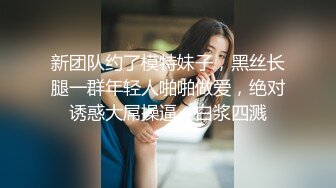 新团队约了模特妹子，黑丝长腿一群年轻人啪啪做爱，绝对诱惑大屌操逼，白浆四溅