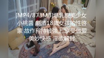 [MP4/873MB]爆乳貌美少女 小桃醬 劇情18歲女孩的性啓蒙 故作矜持被強上 享受做愛美妙快感 淫欲解封