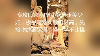 专攻良家 勾搭小家碧玉美少妇，极品轻熟女颜值极高，先接吻缠绵舔逼，操一半不让搞了！