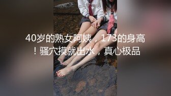 40岁的熟女阿姨，173的身高！骚穴摸就出水，真心极品