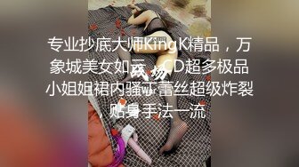 专业抄底大师KingK精品，万象城美女如云，CD超多极品小姐姐裙内骚丁蕾丝超级炸裂，贴身手法一流