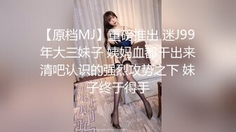 【原档MJ】重磅推出 迷J99年大三妹子 姨妈血都干出来清吧认识的强烈攻势之下 妹子终于得手