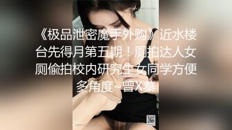 《极品泄密魔手外购》近水楼台先得月第五期！厕拍达人女厕偸拍校内研究生女同学方便多角度~曾X蓁