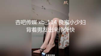 杏吧传媒 xb-114 良家小少妇背着男友出来挣外快