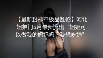 【最新封神??极品乱伦】河北姐弟门5月最新流出“姐姐可以做我的妈妈吗？我想吃奶”