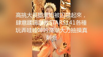 高挑大長腿禦姐被囚禁起來，肆意蹂躏調教STARS141各種玩弄哇哇呻吟高潮大力抽操真刺激