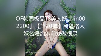 OF韩国极品TS美人妖「lin002200」【第20弹】高逼格人妖名媛约炮前戏做很足