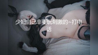 少妇自己非要玩刺激的~打电话