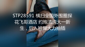 STP28591 横扫全国外围圈探花飞哥酒店 约炮清纯大一新生，后入翘臀大力抽插