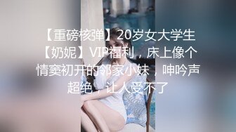 【重磅核弹】20岁女大学生【奶妮】VIP福利，床上像个情窦初开的邻家小妹，呻吟声超绝，让人受不了