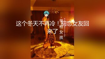 疯狂推荐！女神首次啪啪秀~【童颜姐姐】双洞齐开！爽飞天