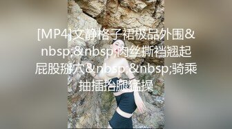 [MP4]文静格子裙极品外围&nbsp;&nbsp;肉丝撕裆翘起屁股掰穴&nbsp;&nbsp;骑乘抽插抬腿猛操