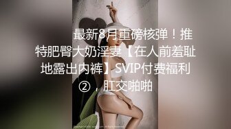 ⚫️⚫️最新8月重磅核弹！推特肥臀大奶淫妻【在人前羞耻地露出内裤】SVIP付费福利②，肛交啪啪