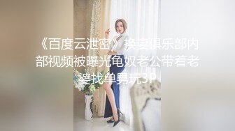 《百度云泄密》换妻俱乐部内部视频被曝光龟奴老公带着老婆找单男玩3P