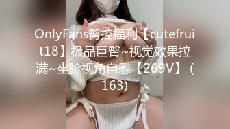 OnlyFans臀控福利【cutefruit18】极品巨臀~视觉效果拉满~坐脸视角自慰【269V】 (163)