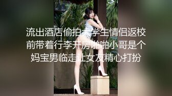 流出酒店偷拍大学生情侣返校前带着行李开房啪啪小哥是个妈宝男临走让女友精心打扮