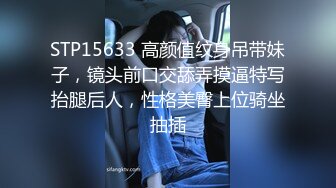 STP15633 高颜值纹身吊带妹子，镜头前口交舔弄摸逼特写抬腿后人，性格美臀上位骑坐抽插