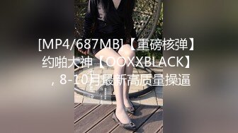 [MP4/687MB]【重磅核弹】约啪大神【OOXXBLACK】，8-10月最新高质量操逼