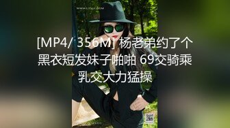 [MP4/ 356M] 杨老弟约了个黑衣短发妹子啪啪 69交骑乘乳交大力猛操